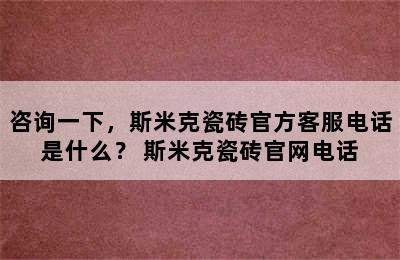 咨询一下，斯米克瓷砖官方客服电话是什么？ 斯米克瓷砖官网电话